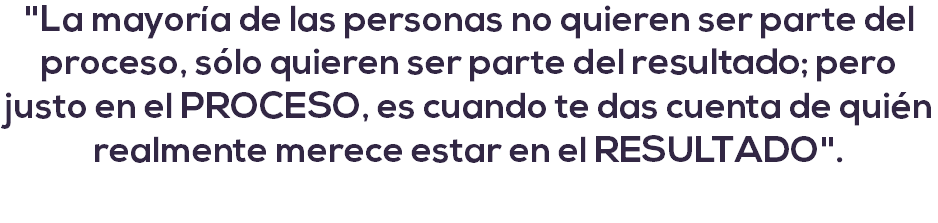 "La mayoría de las personas no quieren ser parte del proceso, sólo quieren ser parte del resultado; pero justo en el PROCESO, es cuando te das cuenta de quién realmente merece estar en el RESULTADO". 