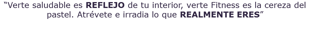 “Verte saludable es REFLEJO de tu interior, verte Fitness es la cereza del pastel. Atrévete e irradia lo que REALMENTE ERES” 